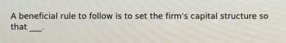 A beneficial rule to follow is to set the firm's capital structure so that ___.