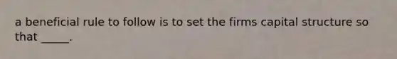 a beneficial rule to follow is to set the firms capital structure so that _____.