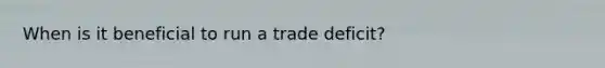 When is it beneficial to run a trade deficit?