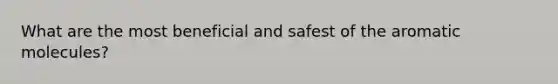 What are the most beneficial and safest of the aromatic molecules?