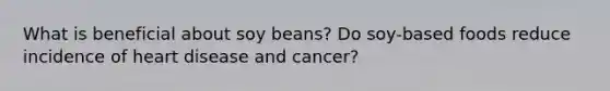 What is beneficial about soy beans? Do soy-based foods reduce incidence of heart disease and cancer?