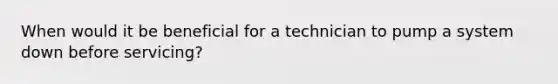 When would it be beneficial for a technician to pump a system down before servicing?