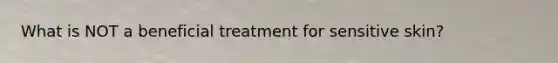 What is NOT a beneficial treatment for sensitive skin?
