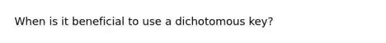 When is it beneficial to use a dichotomous key?