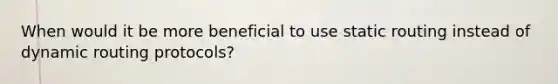 When would it be more beneficial to use static routing instead of dynamic routing protocols?