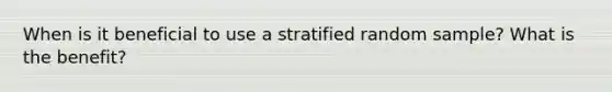 When is it beneficial to use a stratified random sample? What is the benefit?