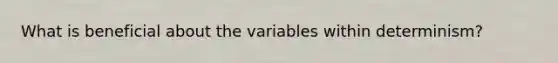 What is beneficial about the variables within determinism?