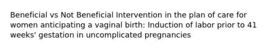 Beneficial vs Not Beneficial Intervention in the plan of care for women anticipating a vaginal birth: Induction of labor prior to 41 weeks' gestation in uncomplicated pregnancies