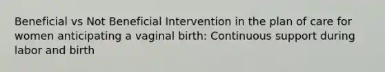 Beneficial vs Not Beneficial Intervention in the plan of care for women anticipating a vaginal birth: Continuous support during labor and birth