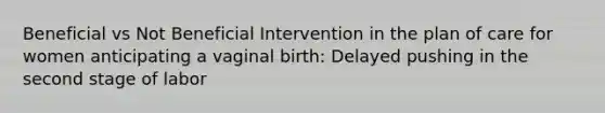 Beneficial vs Not Beneficial Intervention in the plan of care for women anticipating a vaginal birth: Delayed pushing in the second stage of labor