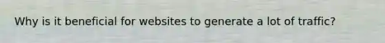 Why is it beneficial for websites to generate a lot of traffic?