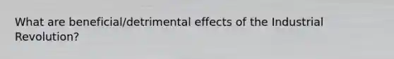 What are beneficial/detrimental effects of the Industrial Revolution?