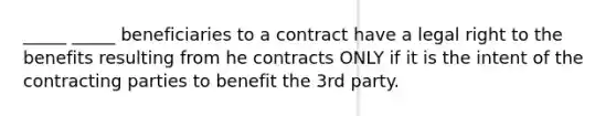 _____ _____ beneficiaries to a contract have a legal right to the benefits resulting from he contracts ONLY if it is the intent of the contracting parties to benefit the 3rd party.