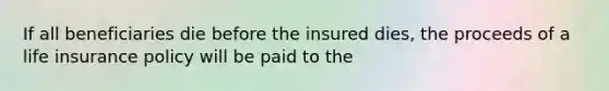 If all beneficiaries die before the insured dies, the proceeds of a life insurance policy will be paid to the