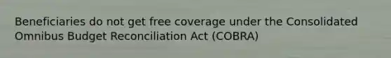 Beneficiaries do not get free coverage under the Consolidated Omnibus Budget Reconciliation Act (COBRA)