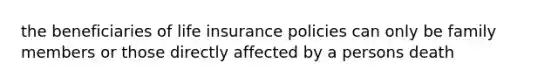 the beneficiaries of life insurance policies can only be family members or those directly affected by a persons death