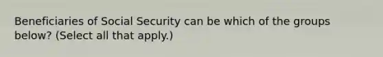 Beneficiaries of Social Security can be which of the groups below? (Select all that apply.)