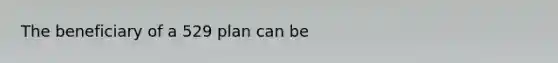 The beneficiary of a 529 plan can be