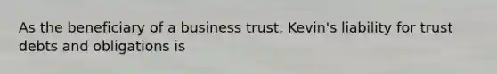 As the beneficiary of a business trust, Kevin's liability for trust debts and obligations is