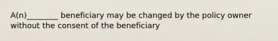 A(n)________ beneficiary may be changed by the policy owner without the consent of the beneficiary