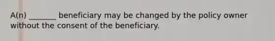 A(n) _______ beneficiary may be changed by the policy owner without the consent of the beneficiary.