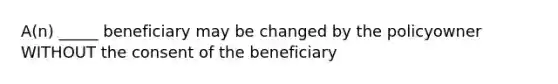 A(n) _____ beneficiary may be changed by the policyowner WITHOUT the consent of the beneficiary