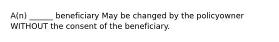 A(n) ______ beneficiary May be changed by the policyowner WITHOUT the consent of the beneficiary.