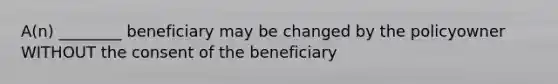 A(n) ________ beneficiary may be changed by the policyowner WITHOUT the consent of the beneficiary