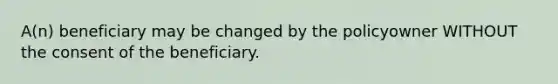 A(n) beneficiary may be changed by the policyowner WITHOUT the consent of the beneficiary.