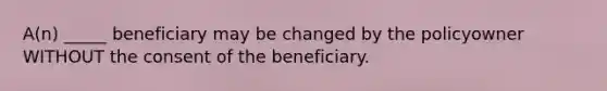 A(n) _____ beneficiary may be changed by the policyowner WITHOUT the consent of the beneficiary.