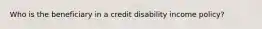 Who is the beneficiary in a credit disability income policy?