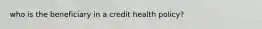 who is the beneficiary in a credit health policy?