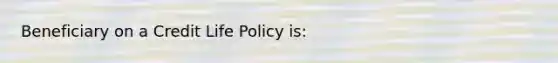 Beneficiary on a Credit Life Policy is: