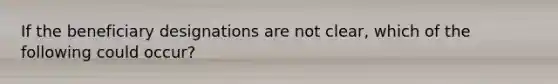 If the beneficiary designations are not clear, which of the following could occur?