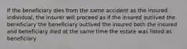 If the beneficiary dies from the same accident as the insured individual, the insurer will proceed as if the insured outlived the beneficiary the beneficiary outlived the insured both the insured and beneficiary died at the same time the estate was listed as beneficiary