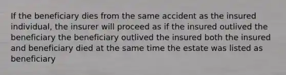 If the beneficiary dies from the same accident as the insured individual, the insurer will proceed as if the insured outlived the beneficiary the beneficiary outlived the insured both the insured and beneficiary died at the same time the estate was listed as beneficiary