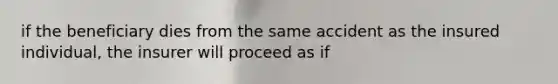 if the beneficiary dies from the same accident as the insured individual, the insurer will proceed as if