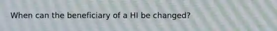 When can the beneficiary of a HI be changed?