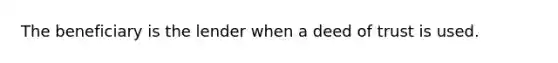 The beneficiary is the lender when a deed of trust is used.