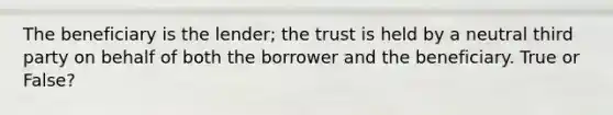 The beneficiary is the lender; the trust is held by a neutral third party on behalf of both the borrower and the beneficiary. True or False?