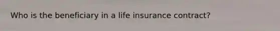 Who is the beneficiary in a life insurance contract?