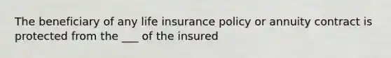 The beneficiary of any life insurance policy or annuity contract is protected from the ___ of the insured