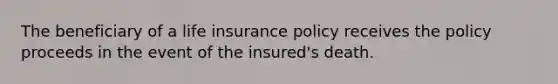 The beneficiary of a life insurance policy receives the policy proceeds in the event of the insured's death.