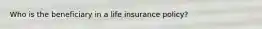 Who is the beneficiary in a life insurance policy?