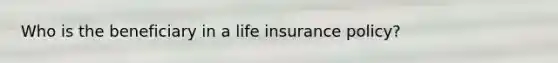 Who is the beneficiary in a life insurance policy?