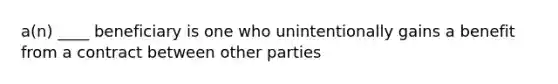 a(n) ____ beneficiary is one who unintentionally gains a benefit from a contract between other parties