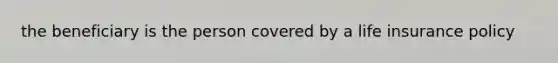 the beneficiary is the person covered by a life insurance policy