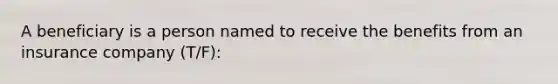 A beneficiary is a person named to receive the benefits from an insurance company (T/F):