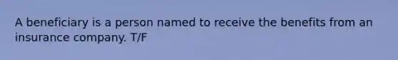 A beneficiary is a person named to receive the benefits from an insurance company. T/F