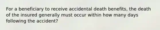 For a beneficiary to receive accidental death benefits, the death of the insured generally must occur within how many days following the accident?